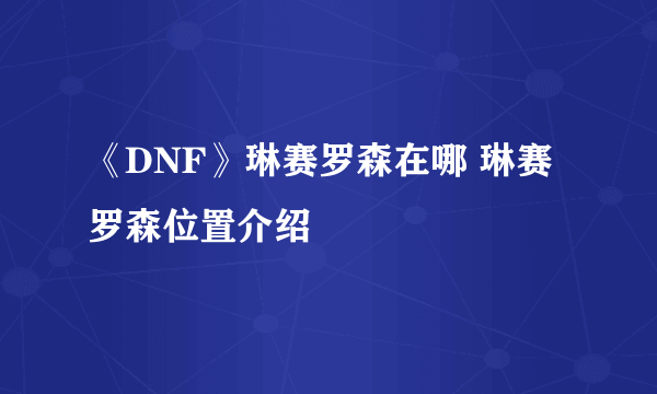 《DNF》琳赛罗森在哪 琳赛罗森位置介绍