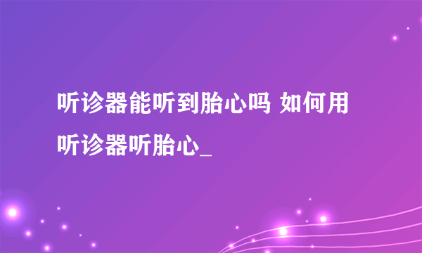 听诊器能听到胎心吗 如何用听诊器听胎心_