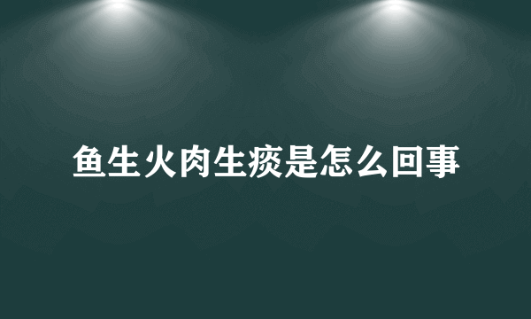 鱼生火肉生痰是怎么回事