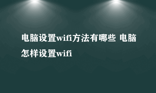 电脑设置wifi方法有哪些 电脑怎样设置wifi