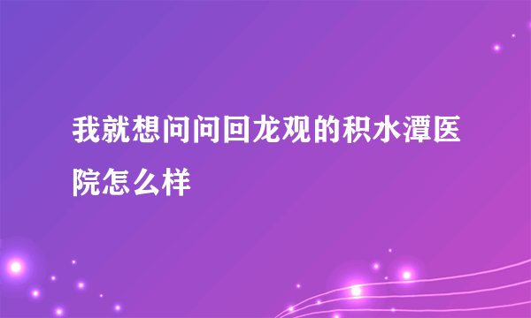 我就想问问回龙观的积水潭医院怎么样