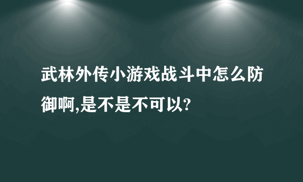 武林外传小游戏战斗中怎么防御啊,是不是不可以?