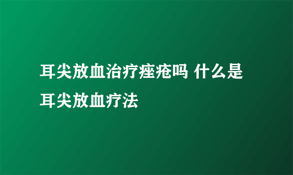 耳尖放血治疗痤疮吗 什么是耳尖放血疗法