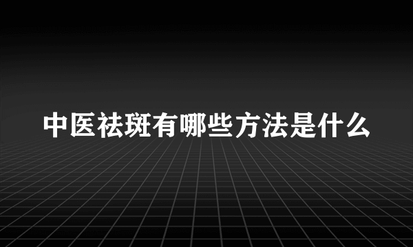 中医祛斑有哪些方法是什么