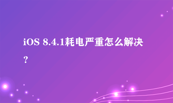 iOS 8.4.1耗电严重怎么解决？