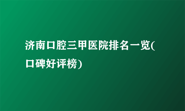 济南口腔三甲医院排名一览(口碑好评榜)