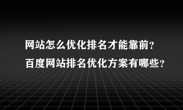 网站怎么优化排名才能靠前？百度网站排名优化方案有哪些？