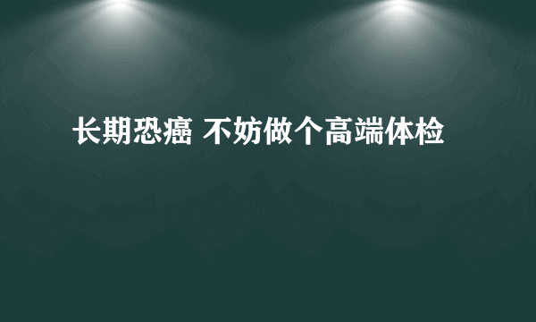 长期恐癌 不妨做个高端体检