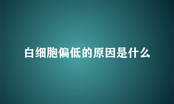 白细胞偏低的原因是什么