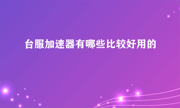 台服加速器有哪些比较好用的