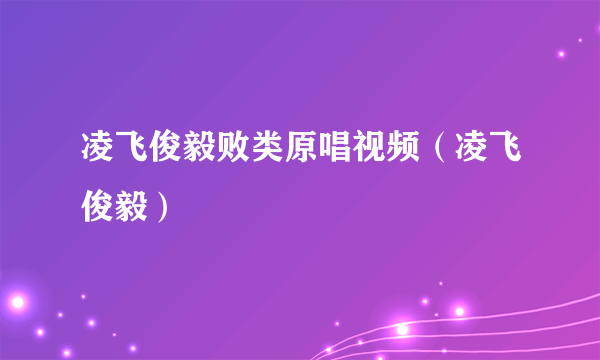 凌飞俊毅败类原唱视频（凌飞俊毅）