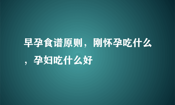 早孕食谱原则，刚怀孕吃什么，孕妇吃什么好