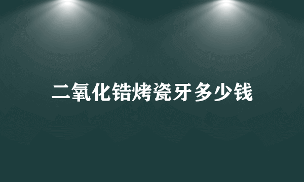 二氧化锆烤瓷牙多少钱