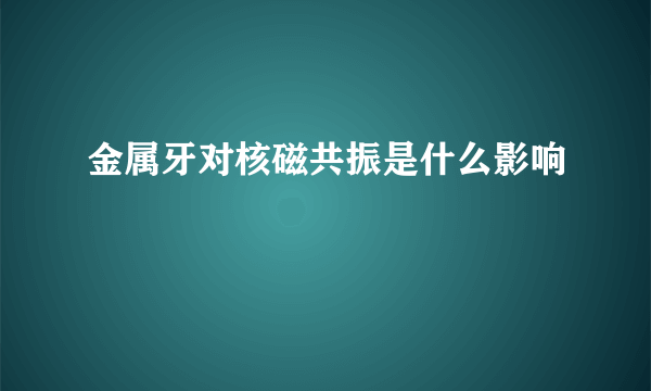 金属牙对核磁共振是什么影响