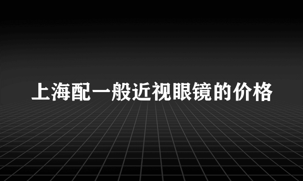 上海配一般近视眼镜的价格