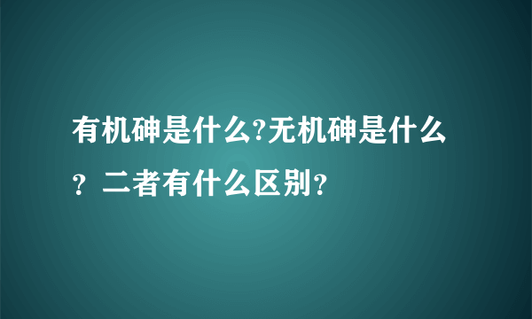 有机砷是什么?无机砷是什么？二者有什么区别？