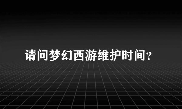 请问梦幻西游维护时间？