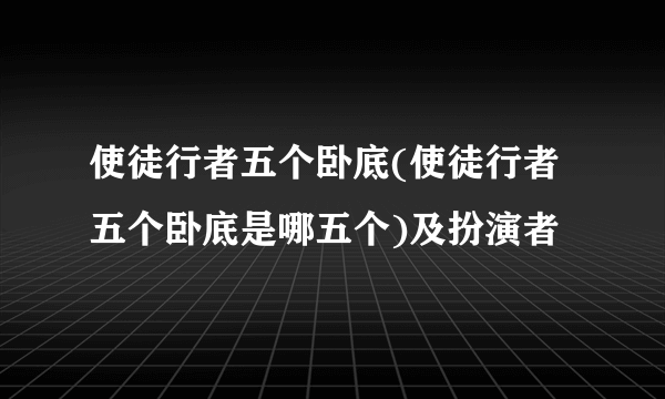 使徒行者五个卧底(使徒行者五个卧底是哪五个)及扮演者