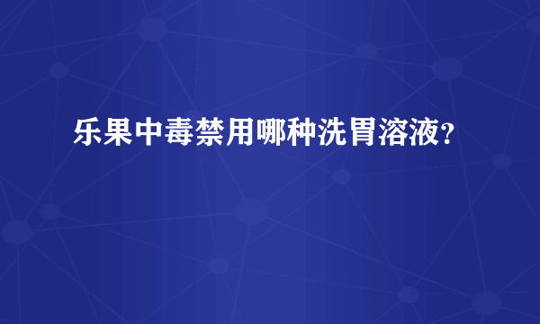 乐果中毒禁用哪种洗胃溶液？