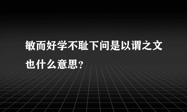 敏而好学不耻下问是以谓之文也什么意思？