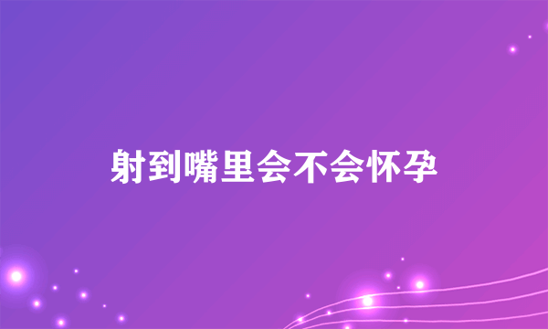 射到嘴里会不会怀孕