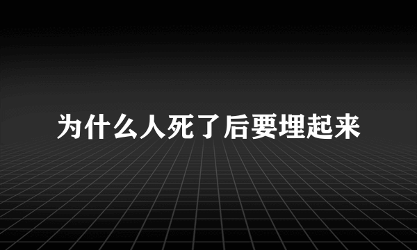 为什么人死了后要埋起来