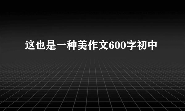 这也是一种美作文600字初中