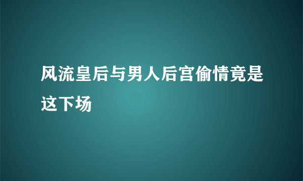 风流皇后与男人后宫偷情竟是这下场