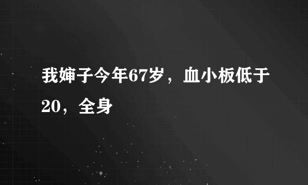 我婶子今年67岁，血小板低于20，全身