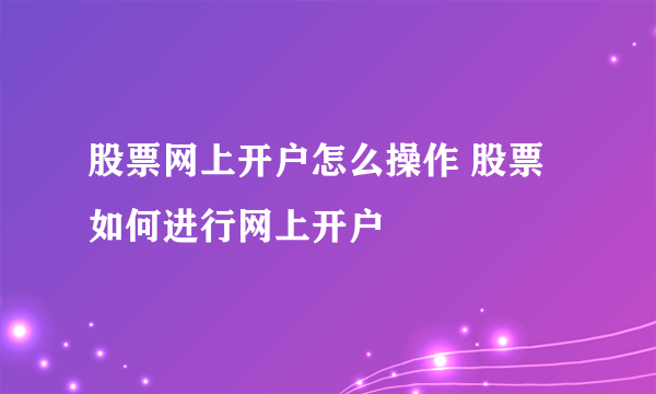 股票网上开户怎么操作 股票如何进行网上开户