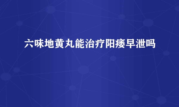 六味地黄丸能治疗阳痿早泄吗