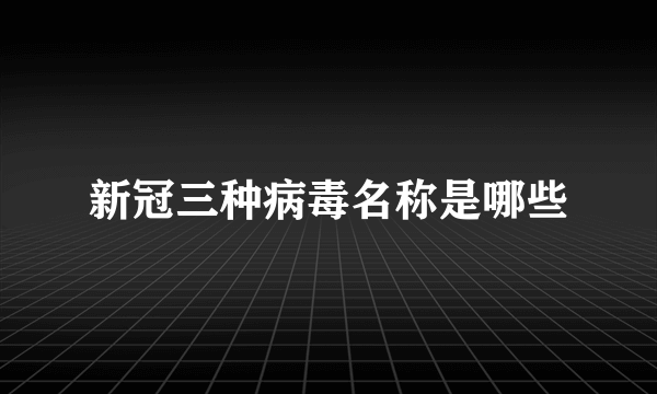 新冠三种病毒名称是哪些