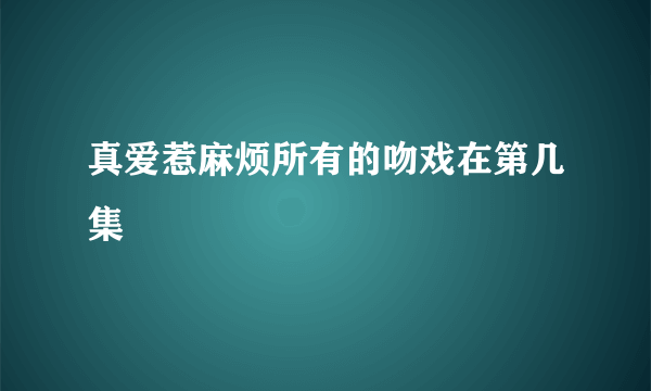 真爱惹麻烦所有的吻戏在第几集