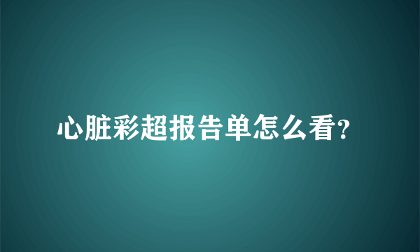 心脏彩超报告单怎么看？