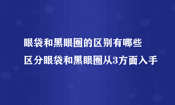 眼袋和黑眼圈的区别有哪些 区分眼袋和黑眼圈从3方面入手