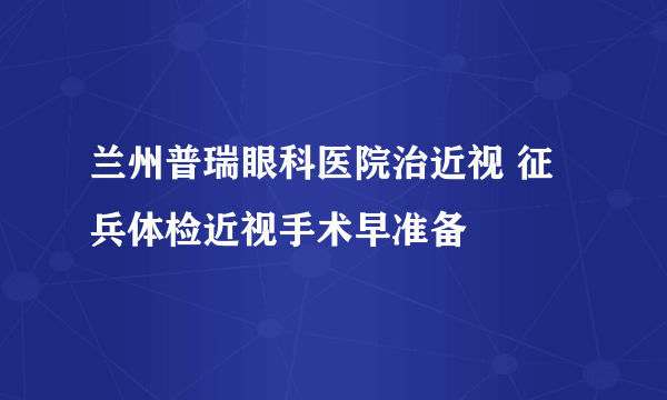 兰州普瑞眼科医院治近视 征兵体检近视手术早准备