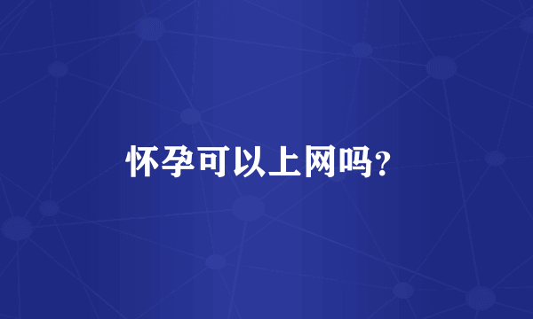 怀孕可以上网吗？