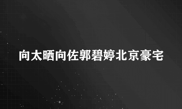 向太晒向佐郭碧婷北京豪宅