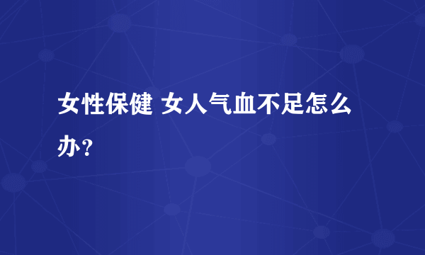 女性保健 女人气血不足怎么办？