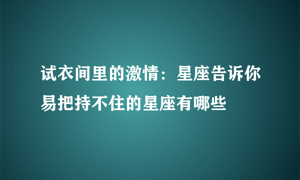 试衣间里的激情：星座告诉你易把持不住的星座有哪些