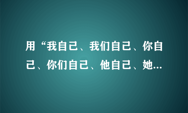 用“我自己、我们自己、你自己、你们自己、他自己、她自己、它自己他们自己”各造一句（英语）