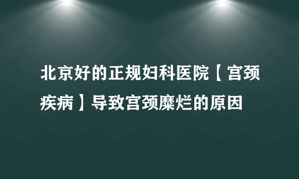 北京好的正规妇科医院【宫颈疾病】导致宫颈糜烂的原因