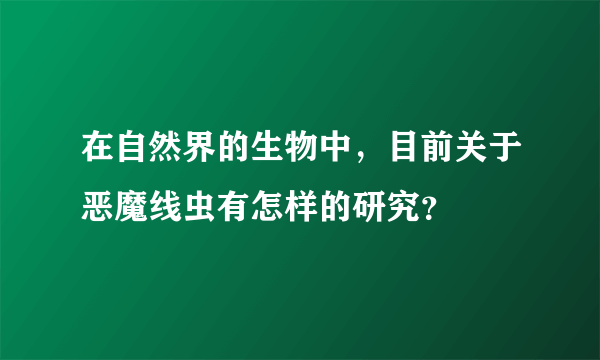 在自然界的生物中，目前关于恶魔线虫有怎样的研究？