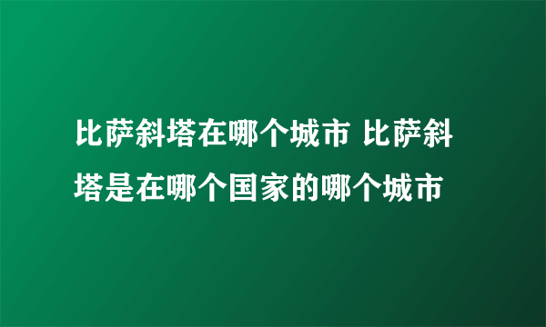 比萨斜塔在哪个城市 比萨斜塔是在哪个国家的哪个城市