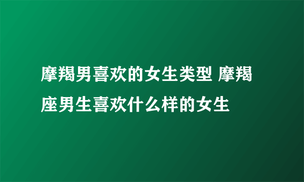 摩羯男喜欢的女生类型 摩羯座男生喜欢什么样的女生