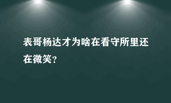 表哥杨达才为啥在看守所里还在微笑？