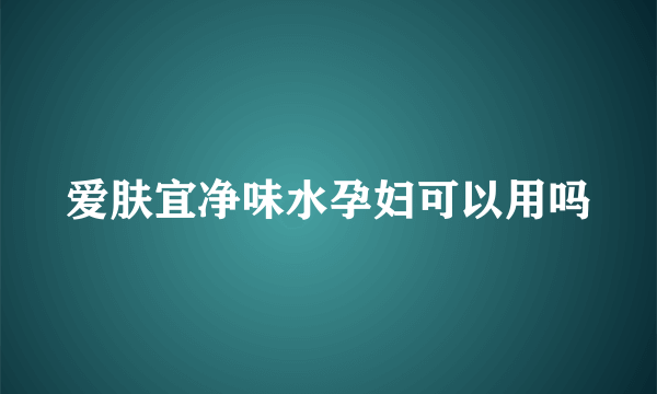 爱肤宜净味水孕妇可以用吗