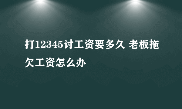 打12345讨工资要多久 老板拖欠工资怎么办