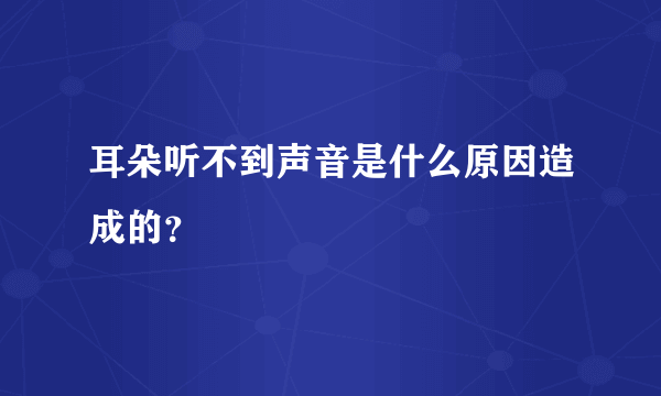 耳朵听不到声音是什么原因造成的？