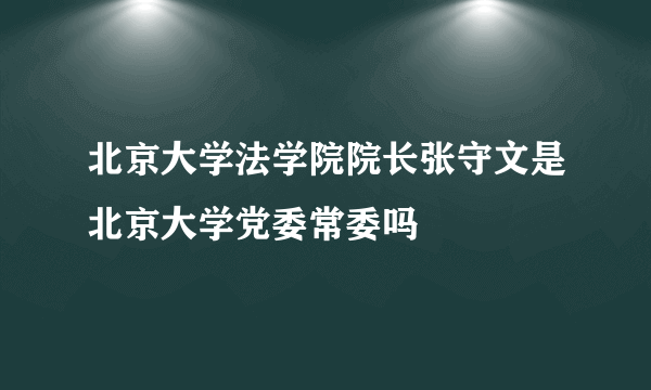 北京大学法学院院长张守文是北京大学党委常委吗